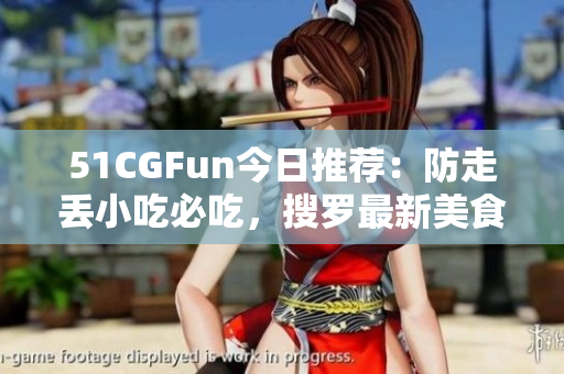 51CGFun今日推薦：防走丟小吃必吃，搜羅最新美食攻略