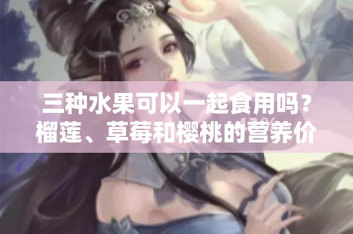 三種水果可以一起食用嗎？榴蓮、草莓和櫻桃的營養(yǎng)價值和搭配技巧