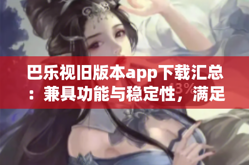 巴樂(lè)視舊版本app下載匯總：兼具功能與穩(wěn)定性，滿足用戶需求