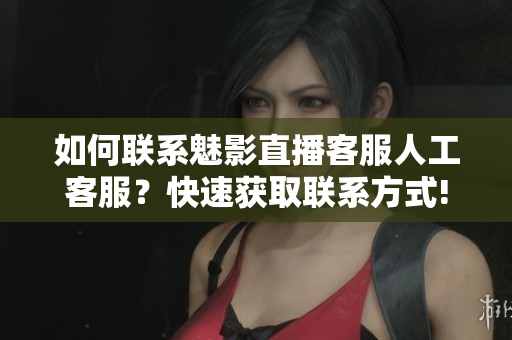 如何聯(lián)系魅影直播客服人工客服？快速獲取聯(lián)系方式!