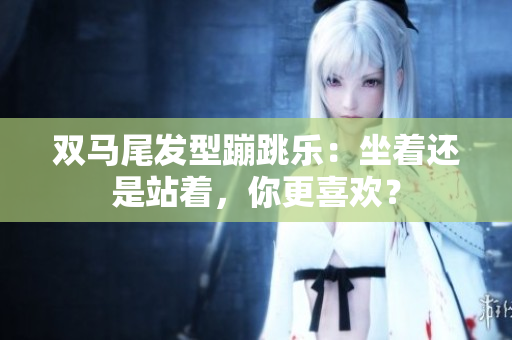 雙馬尾發(fā)型蹦跳樂：坐著還是站著，你更喜歡？