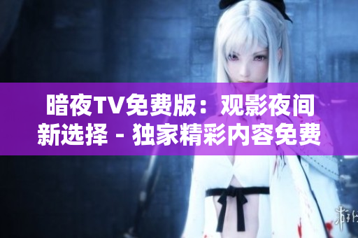 暗夜TV免費版：觀影夜間新選擇 - 獨家精彩內(nèi)容免費觀看