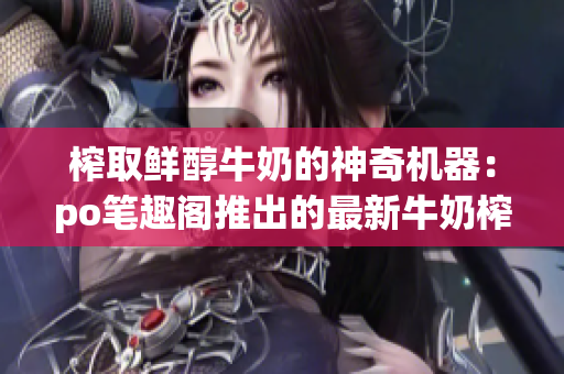 榨取鮮醇牛奶的神奇機器：po筆趣閣推出的最新牛奶榨汁機