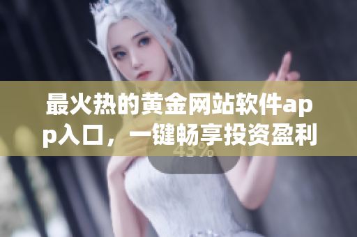 最火熱的黃金網(wǎng)站軟件app入口，一鍵暢享投資盈利新時代