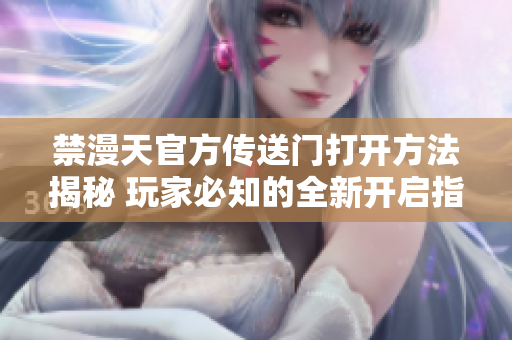 禁漫天官方傳送門打開方法揭秘 玩家必知的全新開啟指南