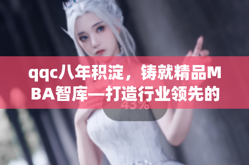 qqc八年積淀，鑄就精品MBA智庫(kù)—打造行業(yè)領(lǐng)先的學(xué)習(xí)平臺(tái)
