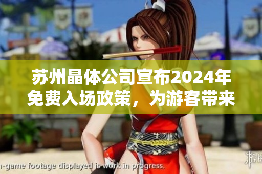 蘇州晶體公司宣布2024年免費(fèi)入場(chǎng)政策，為游客帶來(lái)全新體驗(yàn)