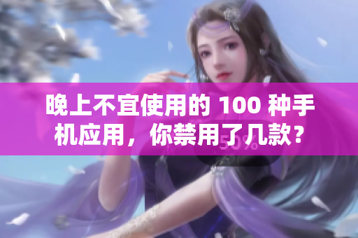 晚上不宜使用的 100 種手機(jī)應(yīng)用，你禁用了幾款？