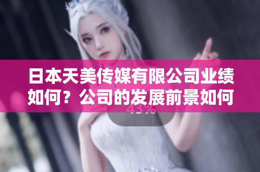 日本天美傳媒有限公司業(yè)績(jī)?nèi)绾?？公司的發(fā)展前景如何？