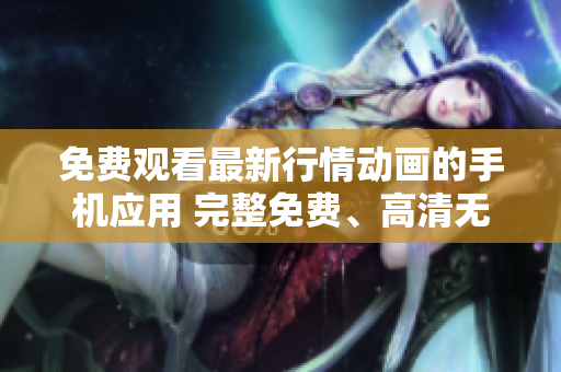 免費(fèi)觀看最新行情動畫的手機(jī)應(yīng)用 完整免費(fèi)、高清無廣告、更新速度快!