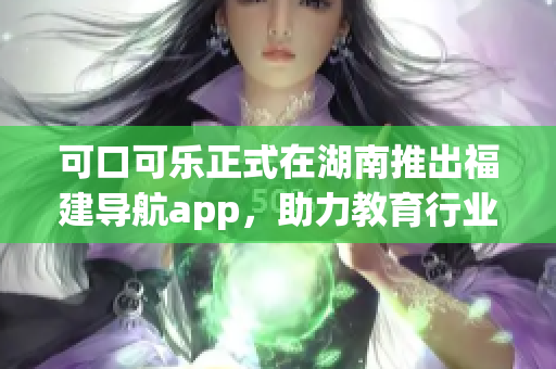 可口可樂正式在湖南推出福建導(dǎo)航app，助力教育行業(yè)發(fā)展