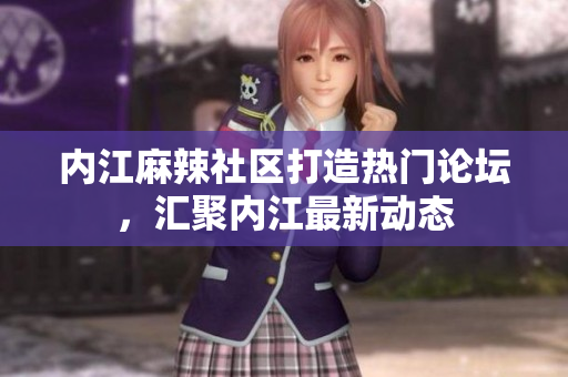 內(nèi)江麻辣社區(qū)打造熱門論壇，匯聚內(nèi)江最新動態(tài)