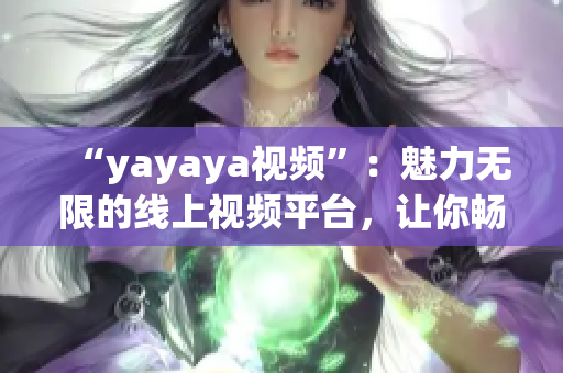 “yayaya視頻”：魅力無(wú)限的線上視頻平臺(tái)，讓你暢享無(wú)窮樂趣