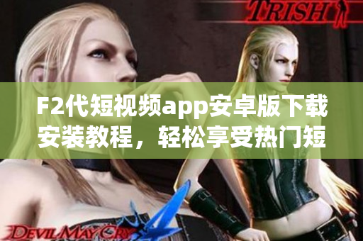 F2代短視頻app安卓版下載安裝教程，輕松享受熱門短視頻創(chuàng)作樂趣