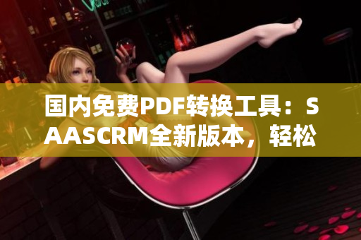 國內(nèi)免費(fèi)PDF轉(zhuǎn)換工具：SAASCRM全新版本，輕松轉(zhuǎn)換PDF文檔