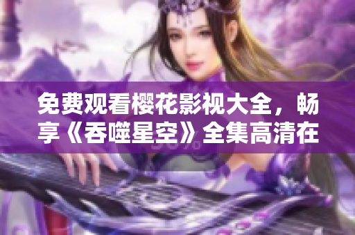 免費(fèi)觀看櫻花影視大全，暢享《吞噬星空》全集高清在線觀看