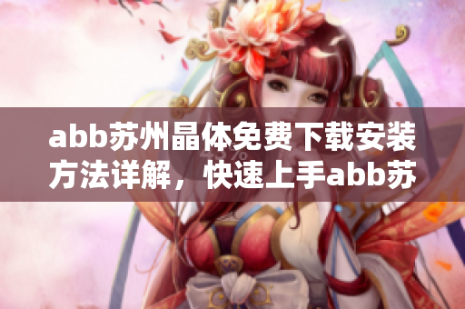 abb蘇州晶體免費下載安裝方法詳解，快速上手abb蘇州晶體軟件操作指南