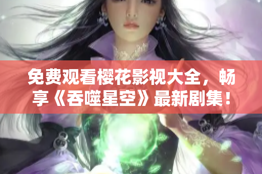 免費(fèi)觀看櫻花影視大全，暢享《吞噬星空》最新劇集！