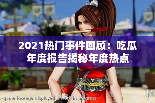 2021熱門事件回顧：吃瓜年度報(bào)告揭秘年度熱點(diǎn)