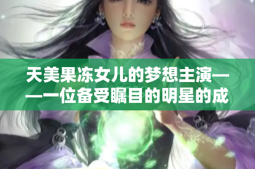 天美果凍女兒的夢(mèng)想主演——一位備受矚目的明星的成長(zhǎng)故事