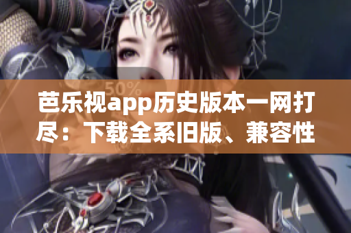 芭樂視app歷史版本一網(wǎng)打盡：下載全系舊版、兼容性排行和使用攻略完全指南
