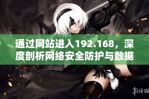 通過網(wǎng)站進(jìn)入192.168，深度剖析網(wǎng)絡(luò)安全防護(hù)與數(shù)據(jù)隱私保護(hù)