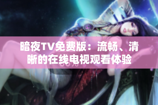 暗夜TV免費(fèi)版：流暢、清晰的在線(xiàn)電視觀看體驗(yàn)