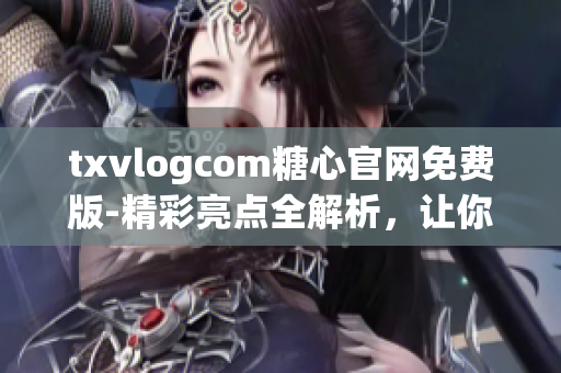 txvlogcom糖心官網(wǎng)免費(fèi)版-精彩亮點(diǎn)全解析，讓你一次get到所有特色功能！