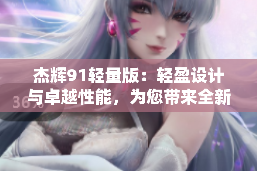 杰輝91輕量版：輕盈設(shè)計(jì)與卓越性能，為您帶來(lái)全新體驗(yàn)