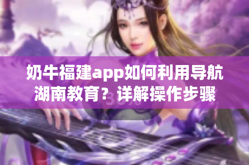 奶牛福建app如何利用導(dǎo)航湖南教育？詳解操作步驟
