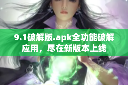 9.1破解版.apk全功能破解應(yīng)用，盡在新版本上線(xiàn)