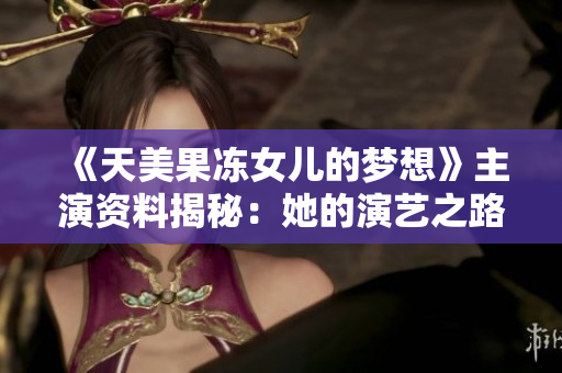 《天美果凍女兒的夢想》主演資料揭秘：她的演藝之路、成名故事和未來展望