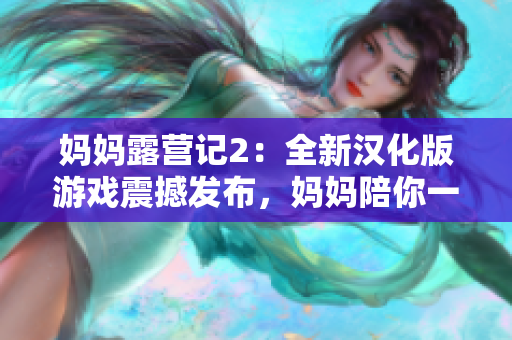 媽媽露營(yíng)記2：全新漢化版游戲震撼發(fā)布，媽媽陪你一起玩轉(zhuǎn)露營(yíng)新世界