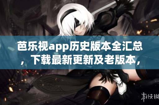 芭樂視app歷史版本全匯總，下載最新更新及老版本，并安全使用
