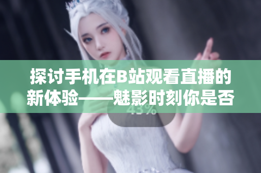 探討手機(jī)在B站觀看直播的新體驗(yàn)——魅影時刻你是否適用？