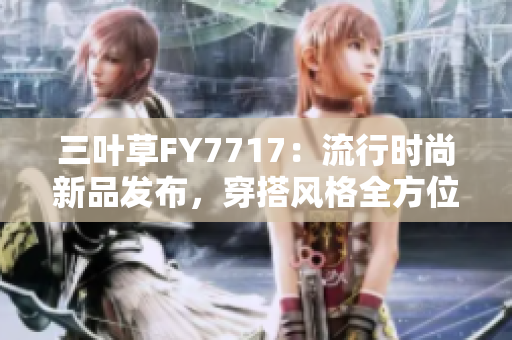三葉草FY7717：流行時尚新品發(fā)布，穿搭風(fēng)格全方位解析