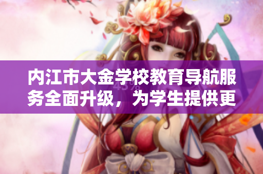內(nèi)江市大金學(xué)校教育導(dǎo)航服務(wù)全面升級(jí)，為學(xué)生提供更多學(xué)習(xí)指導(dǎo)