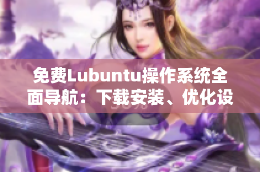 免費(fèi)Lubuntu操作系統(tǒng)全面導(dǎo)航：下載安裝、優(yōu)化設(shè)置及使用技巧詳解