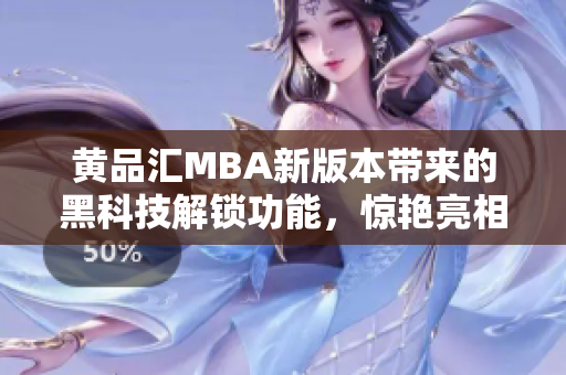 黃品匯MBA新版本帶來的黑科技解鎖功能，驚艷亮相，提供全新用戶體驗(yàn)