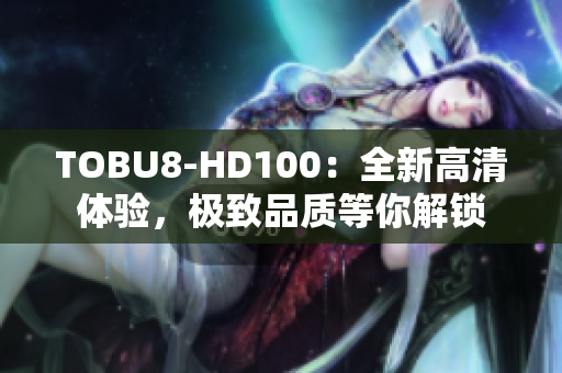 TOBU8-HD100：全新高清體驗，極致品質(zhì)等你解鎖