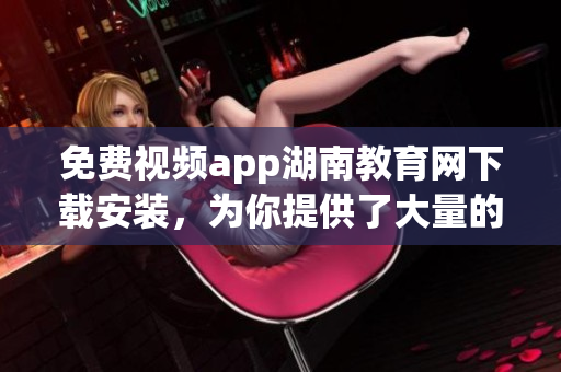 免費(fèi)視頻app湖南教育網(wǎng)下載安裝，為你提供了大量的視頻資源