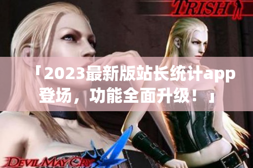「2023最新版站長統(tǒng)計app登場，功能全面升級！」