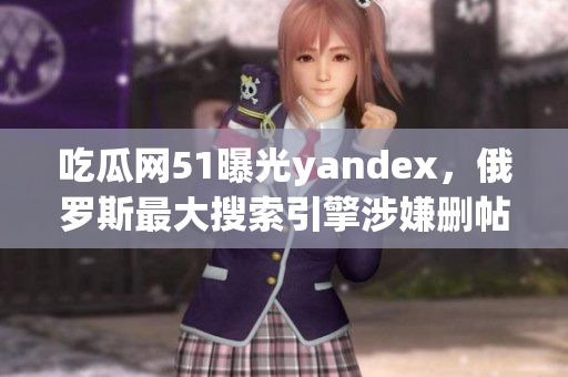 吃瓜網(wǎng)51曝光yandex，俄羅斯最大搜索引擎涉嫌刪帖？