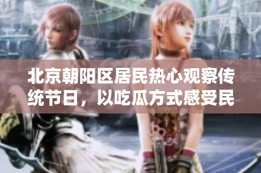 北京朝陽區(qū)居民熱心觀察傳統(tǒng)節(jié)日，以吃瓜方式感受民俗習(xí)慣