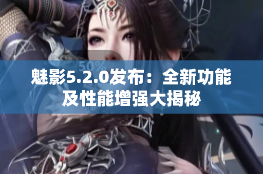 魅影5.2.0發(fā)布：全新功能及性能增強(qiáng)大揭秘