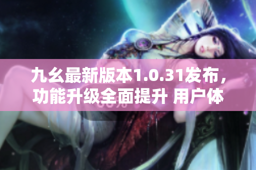 九幺最新版本1.0.31發(fā)布，功能升級(jí)全面提升 用戶(hù)體驗(yàn)