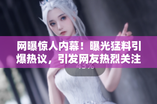網(wǎng)曝驚人內(nèi)幕！曝光猛料引爆熱議，引發(fā)網(wǎng)友熱烈關(guān)注