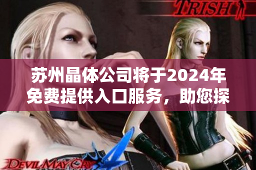 蘇州晶體公司將于2024年免費提供入口服務，助您探秘晶體世界