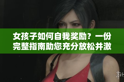 女孩子如何自我獎勵？一份完整指南助您充分放松并激發(fā)內(nèi)在能量
