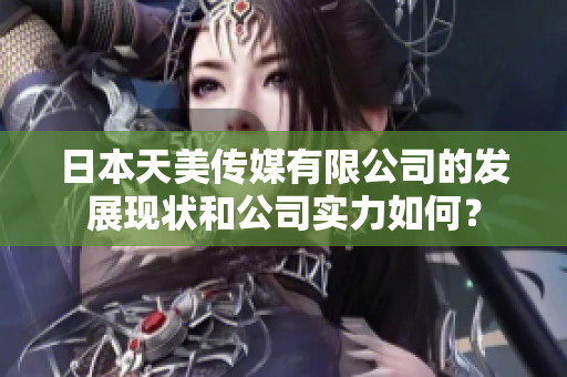 日本天美傳媒有限公司的發(fā)展現(xiàn)狀和公司實力如何？